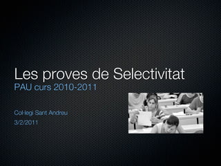 Les proves de Selectivitat
PAU curs 2010-2011

Col·legi Sant Andreu
3/2/2011
 