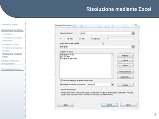 Risoluzione mediante Excel
Preambolo (breve)
Sopravvivere nel bosco
Il problema
Il modello: le variabili
decisionali
Il modello: i vincoli
Il modello: la funzione
obiettivo
Risoluzione mediante
Excel
Modelli di diffusione
delle epidemie
Il medagliere olimpico
9
 