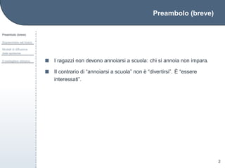 Preambolo (breve)
Preambolo (breve)
Sopravvivere nel bosco
Modelli di diffusione
delle epidemie
Il medagliere olimpico
2
I ragazzi non devono annoiarsi a scuola: chi si annoia non impara.
Il contrario di “annoiarsi a scuola” non `e “divertirsi”. `E “essere
interessati”.
 
