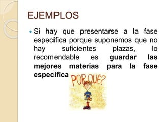 EJEMPLOS
 Si hay que presentarse a la fase
específica porque suponemos que no
hay suficientes plazas, lo
recomendable es guardar las
mejores materias para la fase
específica.
 