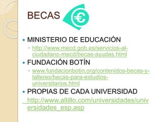 BECAS
 MINISTERIO DE EDUCACIÓN
◦ http://www.mecd.gob.es/servicios-al-
ciudadano-mecd/becas-ayudas.html
 FUNDACIÓN BOTÍN
◦ www.fundacionbotin.org/contenidos-becas-y-
talleres/becas-para-estudios-
universitarios.html
 PROPIAS DE CADA UNIVERSIDAD
http://www.altillo.com/universidades/univ
ersidades_esp.asp
 