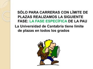 SÓLO PARA CARRERAS CON LÍMITE DE
PLAZAS REALIZAMOS LA SIGUIENTE
FASE: LA FASE ESPECÍFICA DE LA PAU
La Universidad de Cantabria tiene límite
de plazas en todos los grados
 