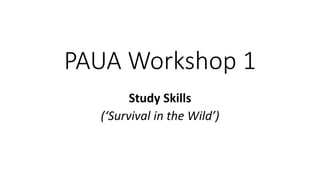 PAUA Workshop 1
Study Skills
(‘Survival in the Wild’)
 