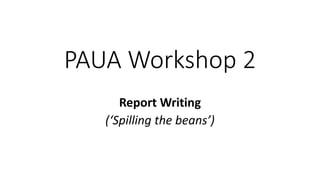 Report Writing
(‘Spilling the beans’)
PAUA Workshop 2
 