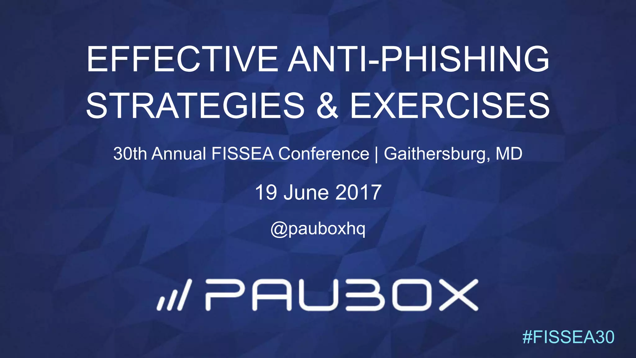 EFFECTIVE ANTI-PHISHING
STRATEGIES & EXERCISES
30th Annual FISSEA Conference | Gaithersburg, MD
19 June 2017
@pauboxhq
#FISSEA30
 
