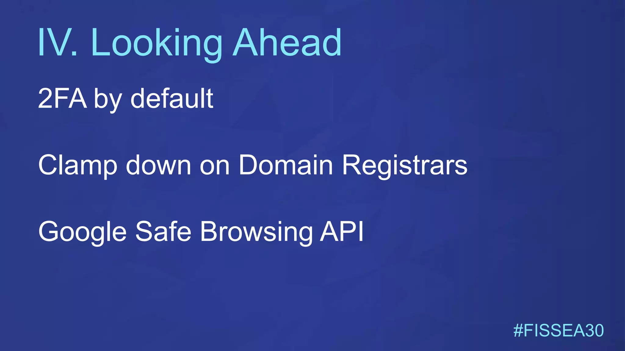 IV. Looking Ahead
#FISSEA30
2FA by default
Clamp down on Domain Registrars
Google Safe Browsing API
 
