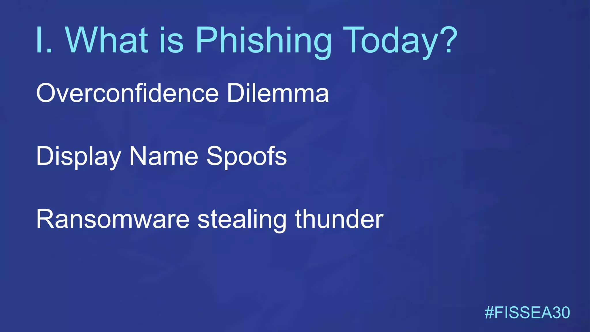 I. What is Phishing Today?
#FISSEA30
Overconfidence Dilemma
Display Name Spoofs
Ransomware stealing thunder
 