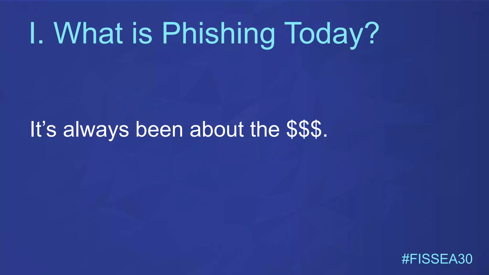 I. What is Phishing Today?
#FISSEA30
It’s always been about the $$$.
 