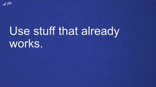 Use stuff that already
works.
 