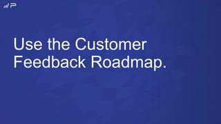 Use the Customer
Feedback Roadmap.
 