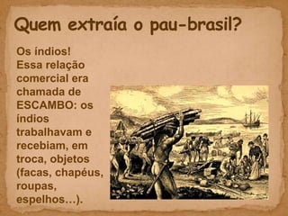Os índios!
Essa relação
comercial era
chamada de
ESCAMBO: os
índios
trabalhavam e
recebiam, em
troca, objetos
(facas, chapéus,
roupas,
espelhos…).
 