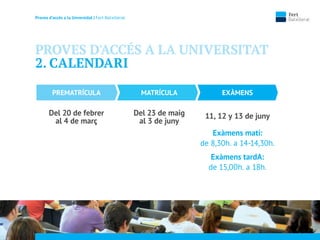 Proves d’accés a la Unversidat | Fert Batxillerat
PREMATRÍCULA
Del 20 de febrer
al 4 de març
MATRÍCULA
Del 23 de maig
al 3 de juny
EXÀMENS
11, 12 y 13 de juny
Exàmens matí:
de 8,30h. a 14-14,30h.
Exàmens tardA:
de 15,00h. a 18h.
PROVES D'ACCÉS A LA UNIVERSITAT
2. CALENDARI
 