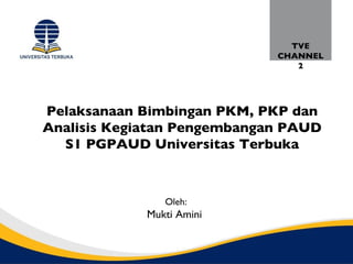 TVE
                             CHANNEL
                                2




Pelaksanaan Bimbingan PKM, PKP dan
Analisis Kegiatan Pengembangan PAUD
  S1 PGPAUD Universitas Terbuka



                Oleh:
             Mukti Amini
 