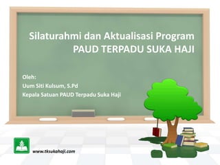 Silaturahmi dan Aktualisasi Program
PAUD TERPADU SUKA HAJI
Oleh:
Uum Siti Kulsum, S.Pd
Kepala Satuan PAUD Terpadu Suka Haji
www.tksukahaji.com
 