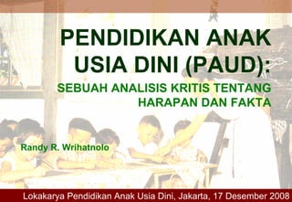 PENDIDIKAN ANAK
USIA DINI (PAUD):
SEBUAH ANALISIS KRITIS TENTANG
HARAPAN DAN FAKTA
Randy R. Wrihatnolo
Lokakarya Pendidikan Anak Usia Dini, Jakarta, 17 Desember 2008
 