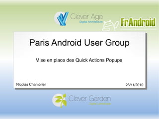 Paris Android User Group
Mise en place des Quick Actions Popups
Nicolas Chambrier 23/11/2010
 