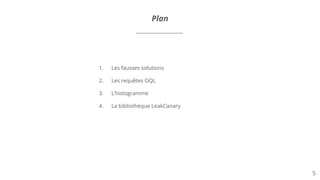 5
1. Les fausses solutions
2. Les requêtes OQL
3. L’histogramme
4. La bibliothèque LeakCanary
Plan Plan
 