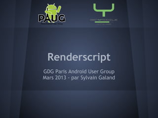 Renderscript
GDG Paris Android User Group
Mars 2013 - par Sylvain Galand
 