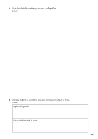 13
1.	 Descriviu la informació representada en els gràfics.
	 [1 punt]
2.	 Definiu els termes explotació agrària i tinença indirecta de la terra.
	 [1 punt]
explotació agrària:
tinença indirecta de la terra:
 