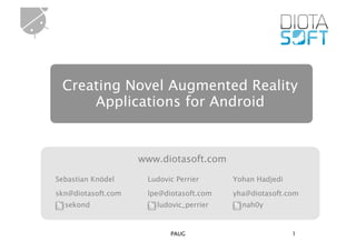 Creating Novel Augmented Reality
     Applications for Android


                    www.diotasoft.com

Sebastian Knödel     Ludovic Perrier     Yohan Hadjedi

skn@diotasoft.com    lpe@diotasoft.com   yha@diotasoft.com
  sekond               ludovic_perrier     nah0y



                           PAUG                          1
 