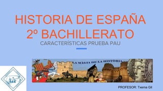 HISTORIA DE ESPAÑA
2º BACHILLERATO
CARACTERÍSTICAS PRUEBA PAU
PROFESOR: Txema Gil
 