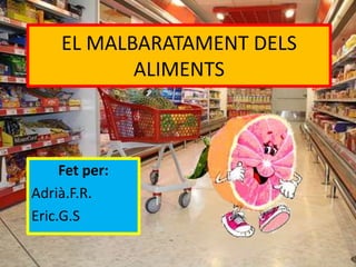 EL MALBARATAMENT DELS
            ALIMENTS



     Fet per:
Adrià.F.R.
Eric.G.S
 