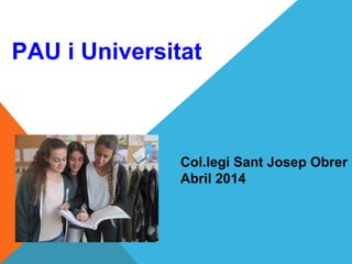 PAU i Universitat
Col.legi Sant Josep Obrer
Abril 2014
 