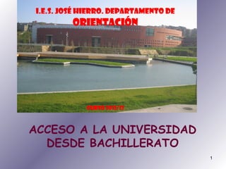 1
ACCESO A LA UNIVERSIDAD
DESDE BACHILLERATO
I.e.s. josé hierro. Departamento de
orientación
Curso 2012/13
 