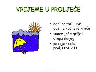 VRIJEME U PROLJEĆE dani postaju sve duži, a noći sve kraće sunce jače grije i otapa snijeg padaju tople proljetne kiše www.zbornica.com 