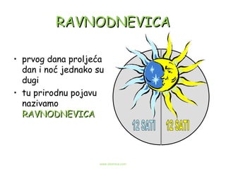 RAVNODNEVICA prvog dana proljeća dan i noć jednako su dugi  tu prirodnu pojavu nazivamo  RAVNODNEVICA 12 SATI 12 SATI www.zbornica.com 