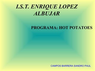 I.S.T. ENRIQUE LOPEZ
        ALBUJAR

    PROGRAMA: HOT POTATOES




           CAMPOS BARRERA SANDRO PAUL
 