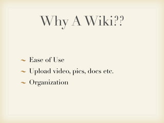 Why A Wiki??

Ease of Use
Upload video, pics, docs etc.
Organization
 