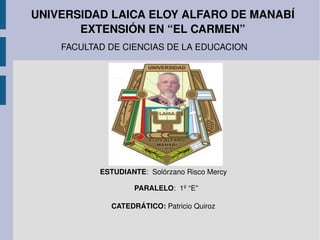 UNIVERSIDAD LAICA ELOY ALFARO DE MANABÍ EXTENSIÓN EN “EL CARMEN” FACULTAD DE CIENCIAS DE LA EDUCACION ESTUDIANTE :  Solórzano Risco Mercy  PARALELO :  1º “E” CATEDRÁTICO:  Patricio Quiroz 