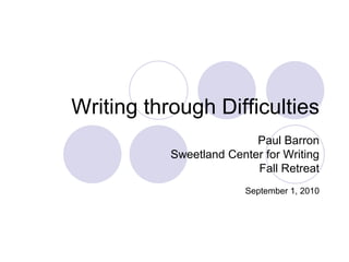 Writing through Difficulties
                          Paul Barron
           Sweetland Center for Writing
                          Fall Retreat
                         September 1, 2010
 