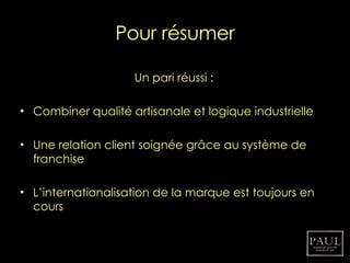 Pour résumer Un pari réussi : Combiner qualité artisanale et logique industrielle Une relation client soignée grâce au système de franchise L’internationalisation de la marque est toujours en cours 