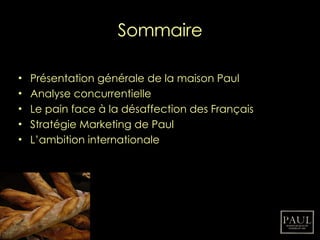 Sommaire Présentation générale de la maison Paul Analyse concurrentielle Le pain face à la désaffection des Français Stratégie Marketing de Paul L’ambition internationale 