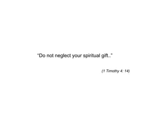 (1 Timothy 4: 14)
“Do not neglect your spiritual gift..”
 