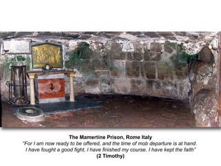 The Mamertine Prison, Rome Italy
“For I am now ready to be offered, and the time of mob departure is at hand.
I have fought a good fight, I have finished my course. I have kept the faith”
(2 Timothy)
 