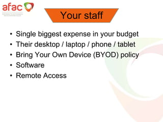 Your staff
• Single biggest expense in your budget
• Their desktop / laptop / phone / tablet
• Bring Your Own Device (BYOD) policy
• Software
• Remote Access
 