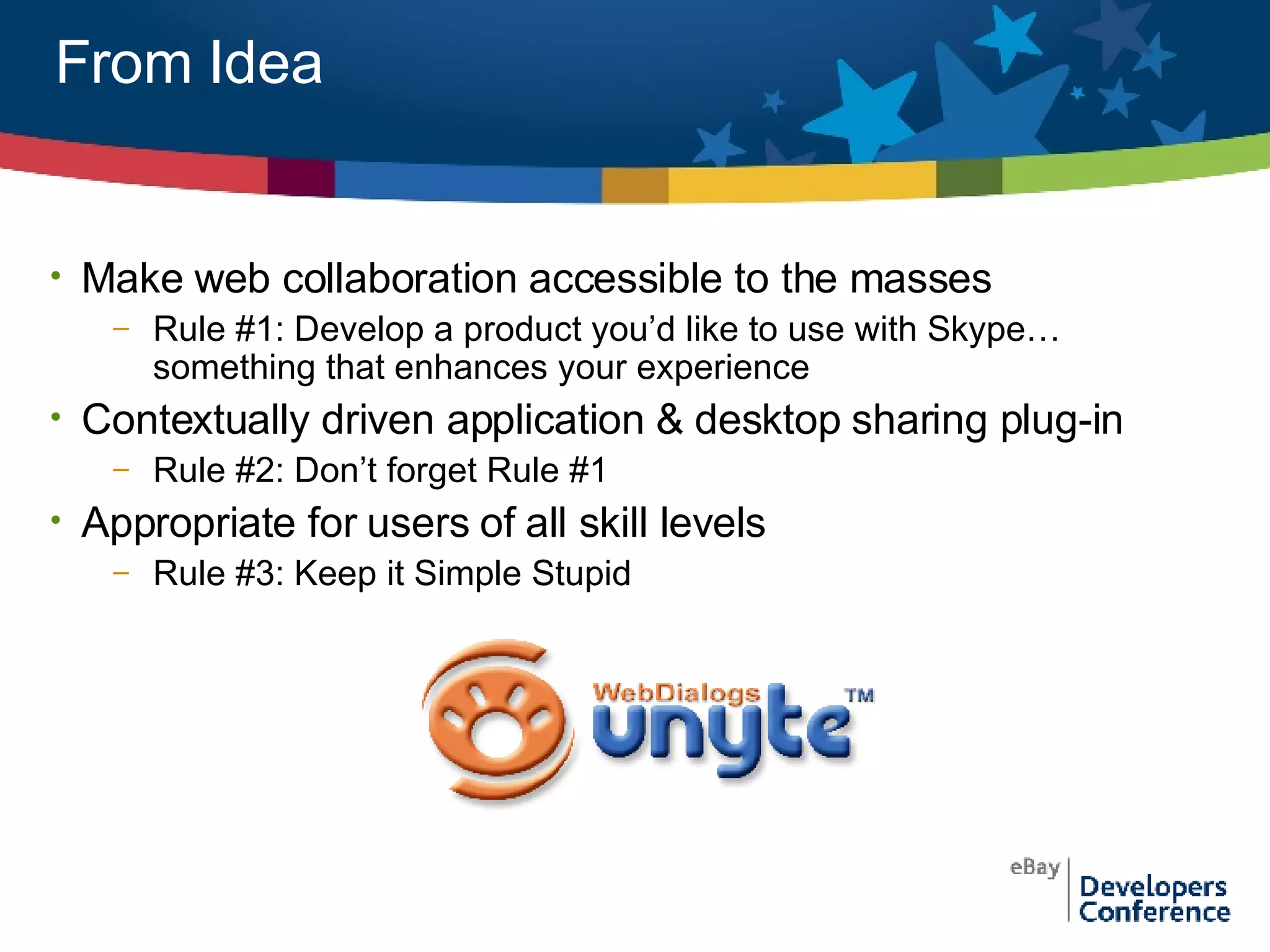 From Idea Make web collaboration accessible to the masses Rule #1: Develop a product you’d like to use with Skype…something that enhances your experience Contextually driven application & desktop sharing plug-in Rule #2: Don’t forget Rule #1 Appropriate for users of all skill levels Rule #3: Keep it Simple Stupid  