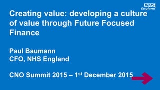 www.england.nhs.uk
Creating value: developing a culture
of value through Future Focused
Finance
Paul Baumann
CFO, NHS England
CNO Summit 2015 – 1st December 2015
 
