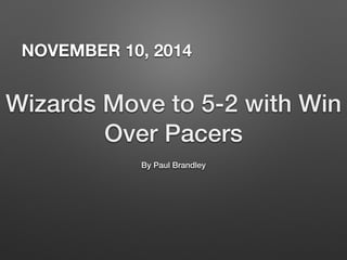 NOVEMBER 10, 2014 
Wizards Move to 5-2 with Win 
Over Pacers 
By Paul Brandley 
 