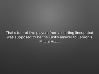 That’s four of five players from a starting lineup that 
was supposed to be the East’s answer to Lebron’s 
Miami Heat. 
 