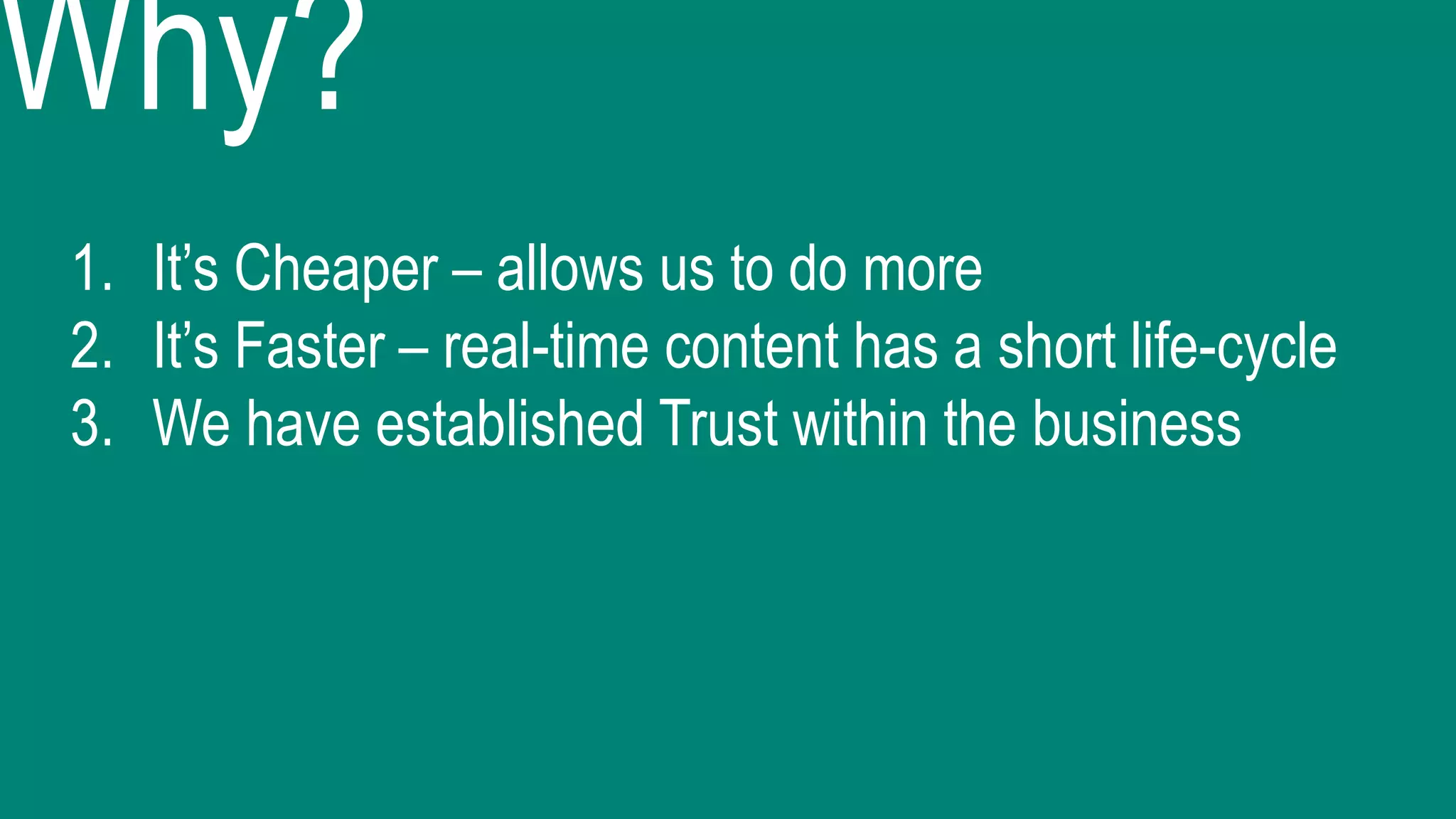 Why?
1. It’s Cheaper – allows us to do more
2. It’s Faster – real-time content has a short life-cycle
3. We have established Trust within the business