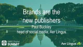 Brands are the
new publishers
Paul Buckley
head of social media, Aer Lingus
 
