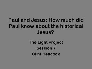 Paul and Jesus: How much did
Paul know about the historical
           Jesus?
        The Light Project
           Session 7
         Clint Heacock
 