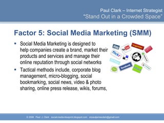 Factor 5: Social Media Marketing (SMM)  Social Media Marketing is designed to  help companies create a brand, market their products and services and manage their online reputation through social networks Tactical methods include, corporate blog management, micro-blogging, social bookmarking, social news, video & photo sharing, online press release, wikis, forums,  