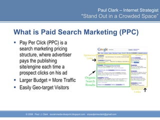 What is Paid Search Marketing (PPC) Pay Per Click (PPC) is a search marketing pricing structure, where advertiser pays the publishing site/engine each time a prospect clicks on his ad Larger Budget = More Traffic Easily Geo-target Visitors 