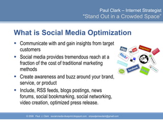 What is Social Media Optimization Communicate with and gain insights from target customers Social media provides tremendous reach at a fraction of the cost of traditional marketing methods Create awareness and buzz around your brand, service, or product Include, RSS feeds, blogs postings, news forums, social bookmarking, social networking, video creation, optimized press release. 