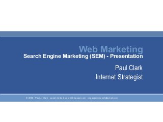 © 2008 Paul J. Clark social-media-blueprint.blogspot.com sirpauljamesclark@gmail.com
Web Marketing
Search Engine Marketing (SEM) - Presentation
Paul Clark
Internet Strategist
 
